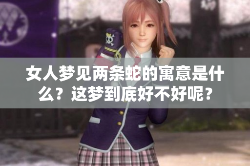 女人梦见两条蛇的寓意是什么？这梦到底好不好呢？