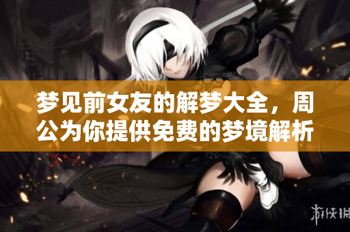 梦见前女友的解梦大全，周公为你提供免费的梦境解析服务