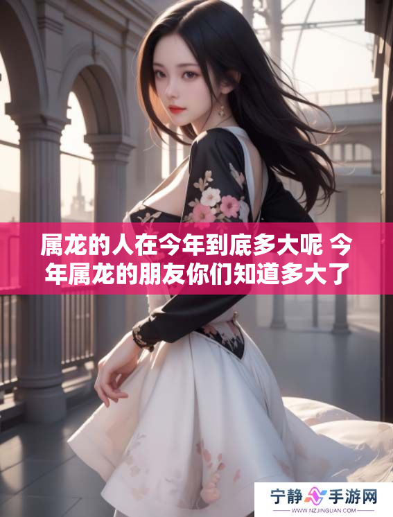 属龙的人在今年到底多大呢 今年属龙的朋友你们知道多大了吗