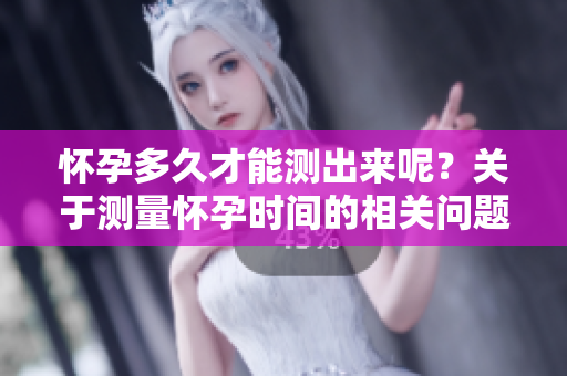 怀孕多久才能测出来呢？关于测量怀孕时间的相关问题解析