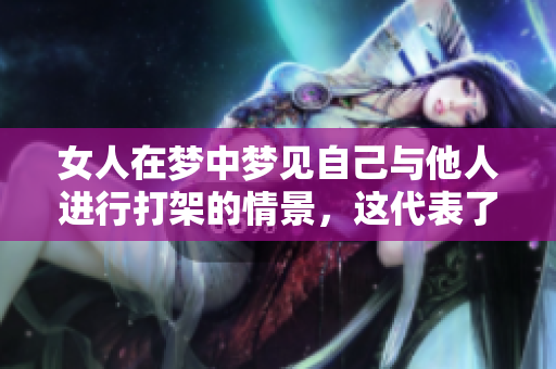 女人在梦中梦见自己与他人进行打架的情景，这代表了什么含义呢