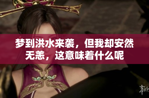 梦到洪水来袭，但我却安然无恙，这意味着什么呢