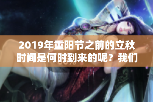 2019年重阳节之前的立秋时间是何时到来的呢？我们来详细解读一下。