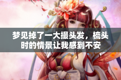 梦见掉了一大撮头发，梳头时的情景让我感到不安