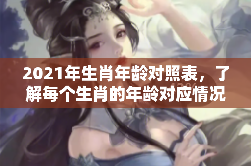 2021年生肖年龄对照表，了解每个生肖的年龄对应情况