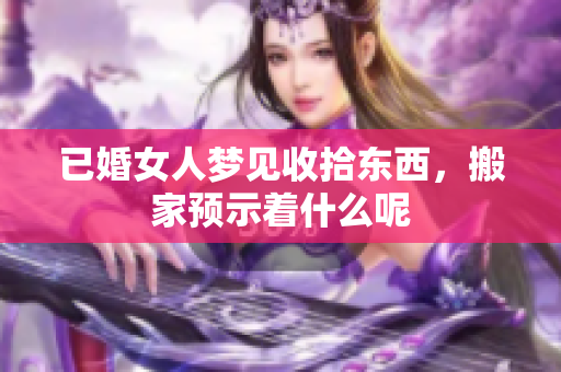 已婚女人梦见收拾东西，搬家预示着什么呢