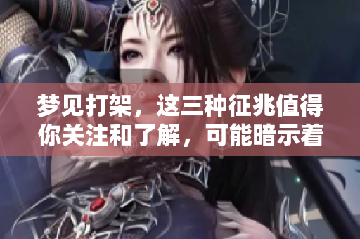 梦见打架，这三种征兆值得你关注和了解，可能暗示着什么呢
