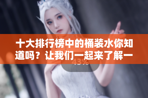 十大排行榜中的桶装水你知道吗？让我们一起来了解一下吧！