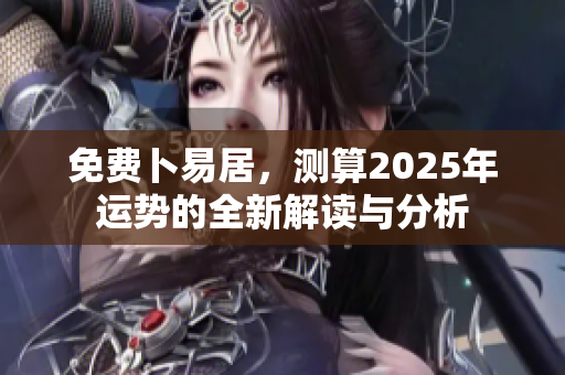 免费卜易居，测算2025年运势的全新解读与分析
