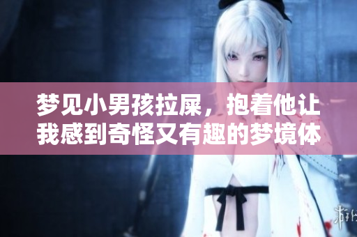 梦见小男孩拉屎，抱着他让我感到奇怪又有趣的梦境体验