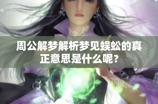 周公解梦解析梦见蜈蚣的真正意思是什么呢？