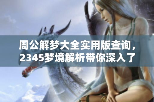 周公解梦大全实用版查询，2345梦境解析带你深入了解梦的真实含义