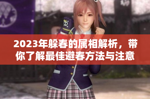 2023年躲春的属相解析，带你了解最佳避春方法与注意事项