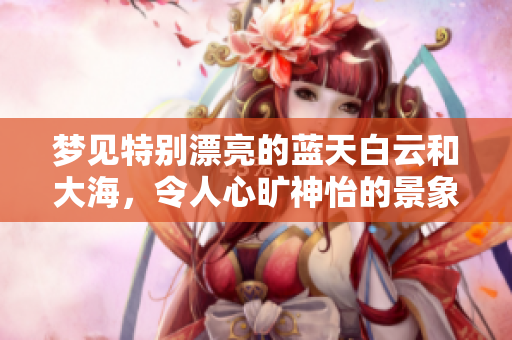 梦见特别漂亮的蓝天白云和大海，令人心旷神怡的景象