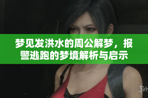 梦见发洪水的周公解梦，报警逃跑的梦境解析与启示