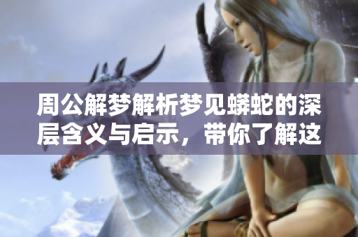周公解梦解析梦见蟒蛇的深层含义与启示，带你了解这梦境为何如此特别