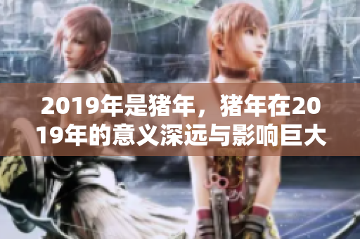 2019年是猪年，猪年在2019年的意义深远与影响巨大