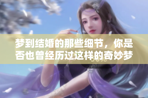 梦到结婚的那些细节，你是否也曾经历过这样的奇妙梦境？