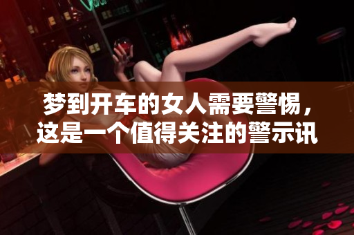 梦到开车的女人需要警惕，这是一个值得关注的警示讯息