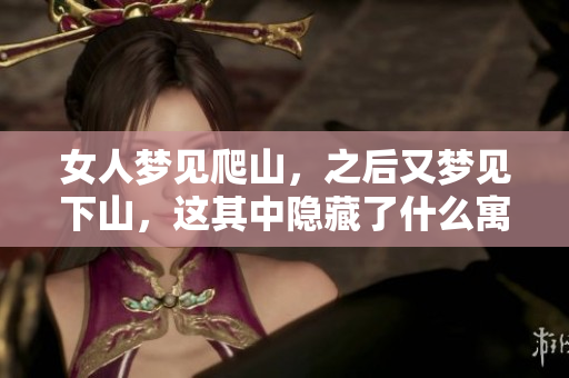 女人梦见爬山，之后又梦见下山，这其中隐藏了什么寓意呢