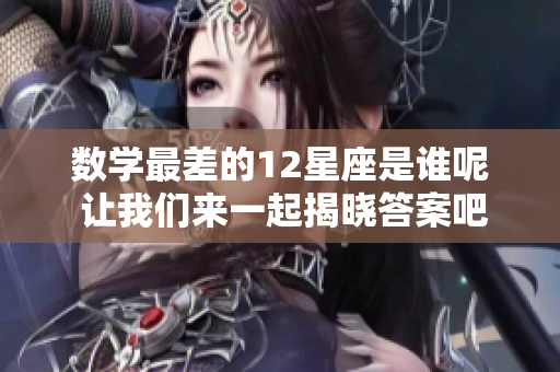 数学最差的12星座是谁呢 让我们来一起揭晓答案吧
