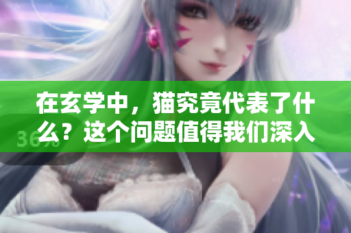 在玄学中，猫究竟代表了什么？这个问题值得我们深入探讨与思考。