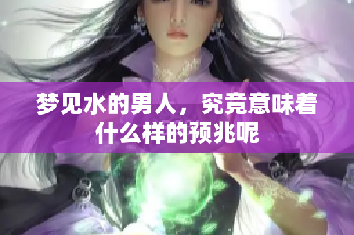 梦见水的男人，究竟意味着什么样的预兆呢