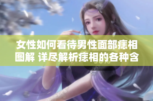 女性如何看待男性面部痣相图解 详尽解析痣相的各种含义与影响
