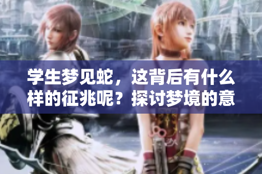 学生梦见蛇，这背后有什么样的征兆呢？探讨梦境的意义与解读。