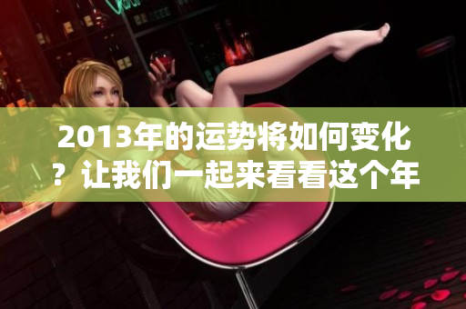 2013年的运势将如何变化？让我们一起来看看这个年度的运势吧！