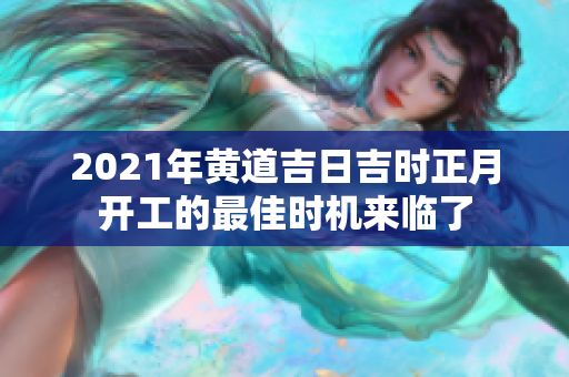 2021年黄道吉日吉时正月开工的最佳时机来临了