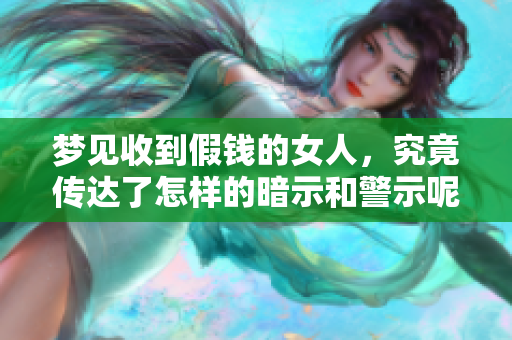 梦见收到假钱的女人，究竟传达了怎样的暗示和警示呢