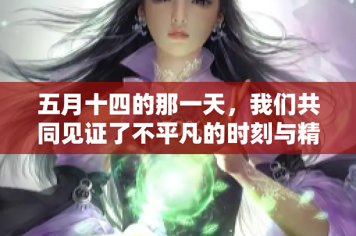**十四的那一天，我们共同见证了不平凡的时刻与精彩瞬间