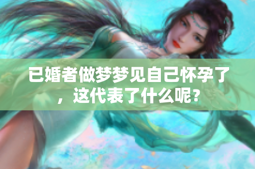 已婚者做梦梦见自己怀孕了，这代表了什么呢？