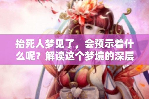 抬死人梦见了，会预示着什么呢？解读这个梦境的深层含义。