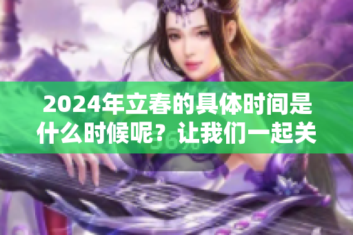 2024年立春的具体时间是什么时候呢？让我们一起关注一下吧！