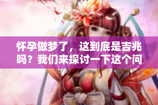 怀孕做梦了，这到底是吉兆吗？我们来探讨一下这个问题。