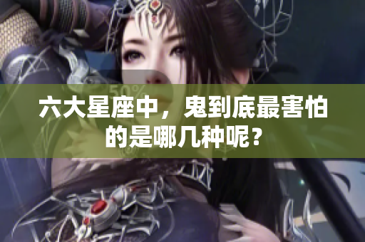 六大星座中，鬼到底最害怕的是哪几种呢？