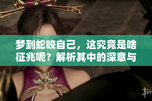 梦到蛇咬自己，这究竟是啥征兆呢？解析其中的深意与影响。