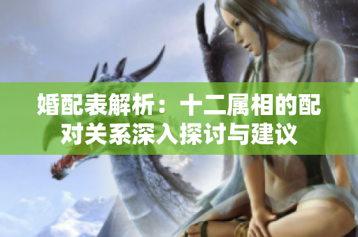 婚配表解析：十二属相的配对关系深入探讨与建议