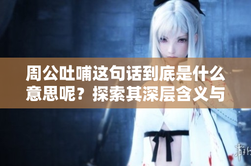 周公吐哺这句话到底是什么意思呢？探索其深层含义与历史背景。