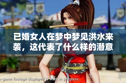 已婚女人在梦中梦见洪水来袭，这代表了什么样的潜意识呢