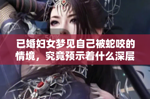 已婚妇女梦见自己被蛇咬的情境，究竟预示着什么深层含义呢