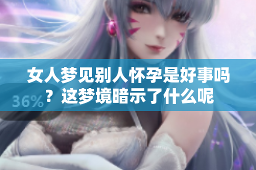 女人梦见别人怀孕是好事吗？这梦境暗示了什么呢