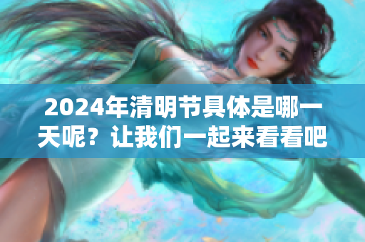 2024年清明节具体是哪一天呢？让我们一起来看看吧！