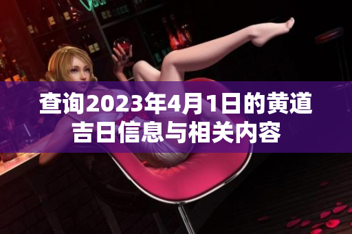 查询2023年4月1日的黄道吉日信息与相关内容