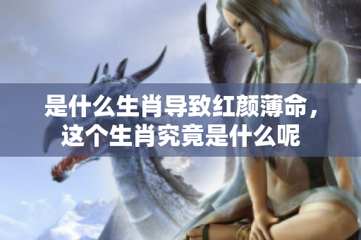 是什么生肖导致红颜薄命，这个生肖究竟是什么呢