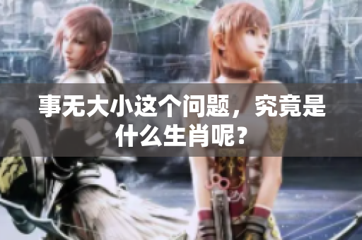 事无大小这个问题，究竟是什么生肖呢？