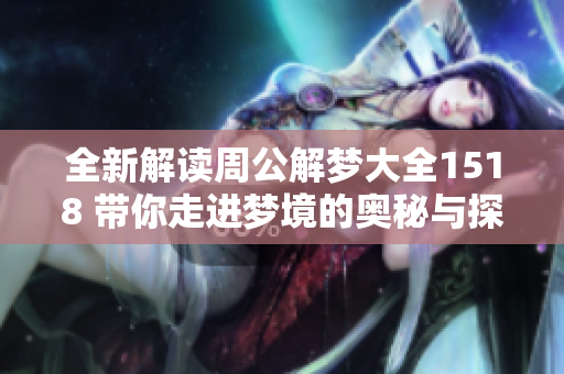 全新解读周公解梦大全1518 带你走进梦境的奥秘与探索