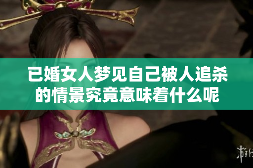 已婚女人梦见自己被人追杀的情景究竟意味着什么呢